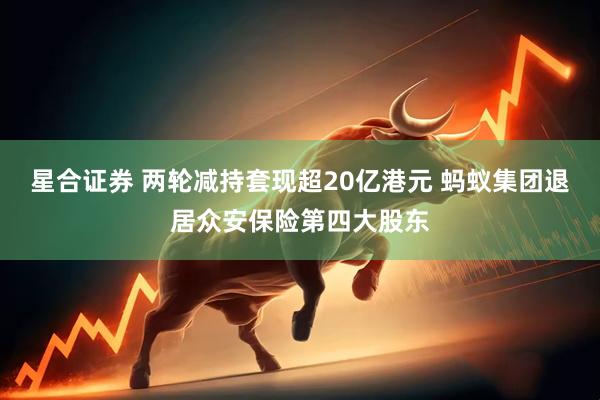 星合证券 两轮减持套现超20亿港元 蚂蚁集团退居众安保险第四大股东
