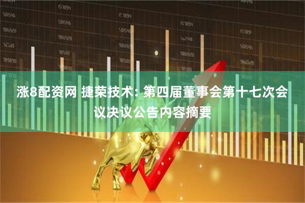 涨8配资网 捷荣技术: 第四届董事会第十七次会议决议公告内容摘要