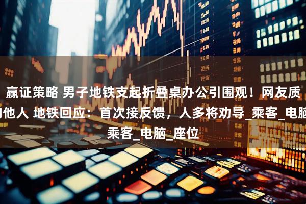 赢证策略 男子地铁支起折叠桌办公引围观！网友质疑影响他人 地铁回应：首次接反馈，人多将劝导_乘客_电脑_座位