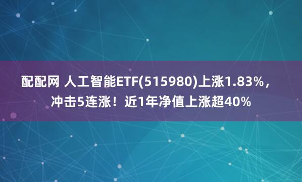配配网 人工智能ETF(515980)上涨1.83%， 冲击5连涨！近1年净值上涨超40%