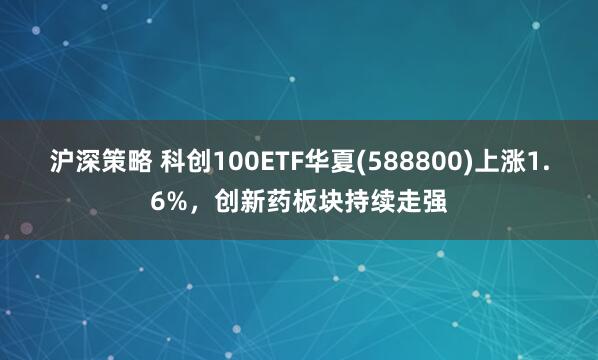 沪深策略 科创100ETF华夏(588800)上涨1.6%，创新药板块持续走强