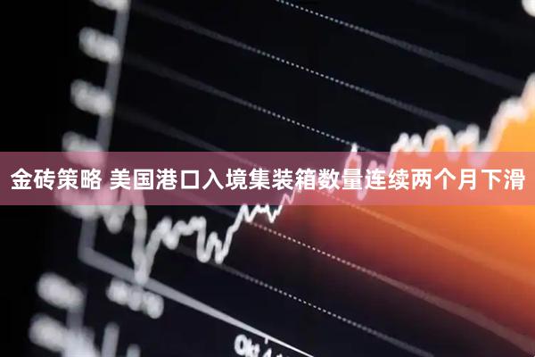 金砖策略 美国港口入境集装箱数量连续两个月下滑