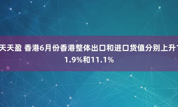 天天盈 香港6月份香港整体出口和进口货值分别上升11.9%和11.1%