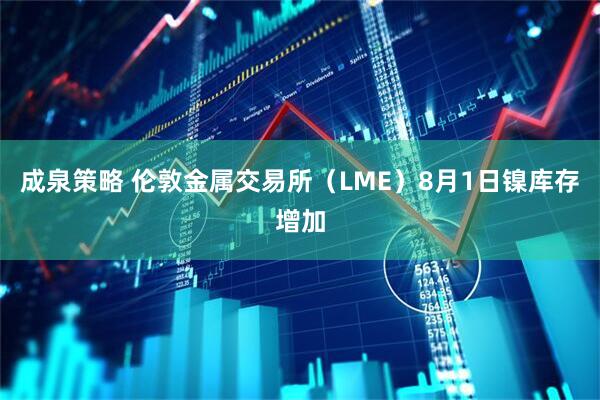 成泉策略 伦敦金属交易所（LME）8月1日镍库存增加
