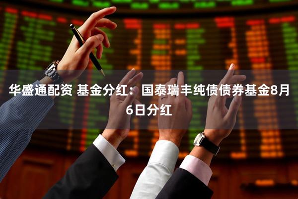 华盛通配资 基金分红：国泰瑞丰纯债债券基金8月6日分红