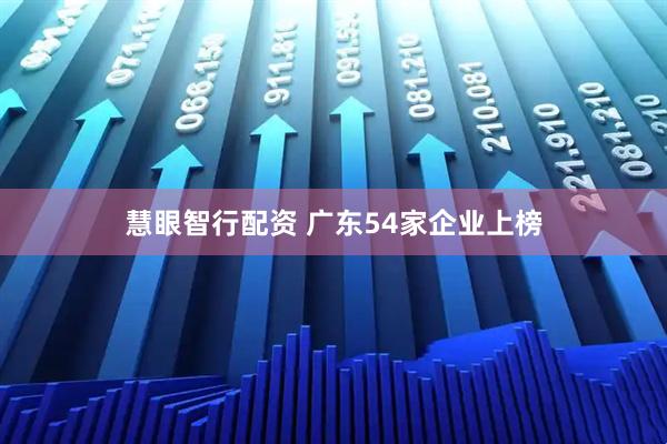 慧眼智行配资 广东54家企业上榜