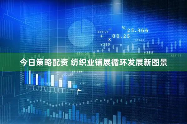 今日策略配资 纺织业铺展循环发展新图景