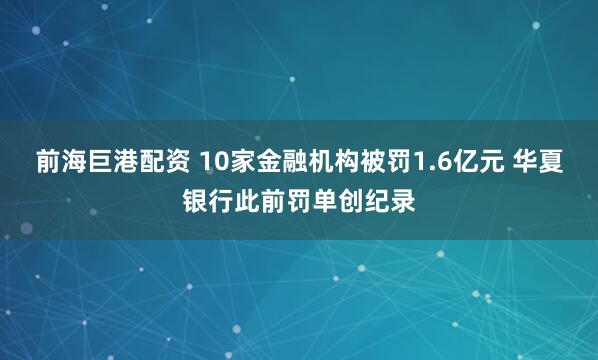前海巨港配资 10家金融机构被罚1.6亿元 华夏银行此前罚单创纪录