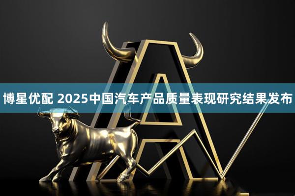 博星优配 2025中国汽车产品质量表现研究结果发布