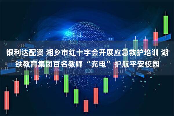 银利达配资 湘乡市红十字会开展应急救护培训 湖铁教育集团百名教师 “充电” 护航平安校园