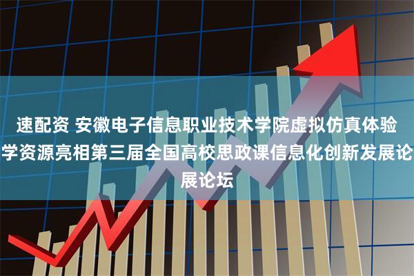 速配资 安徽电子信息职业技术学院虚拟仿真体验教学资源亮相第三届全国高校思政课信息化创新发展论坛