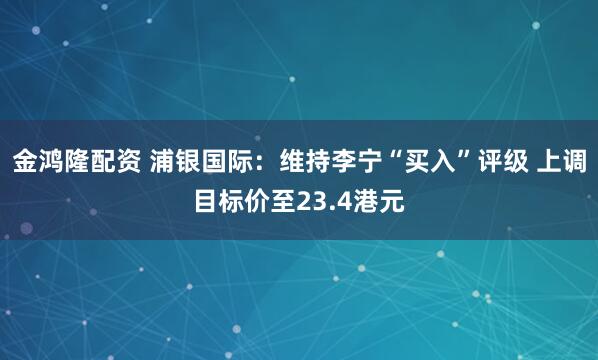 金鸿隆配资 浦银国际：维持李宁“买入”评级 上调目标价至23.4港元