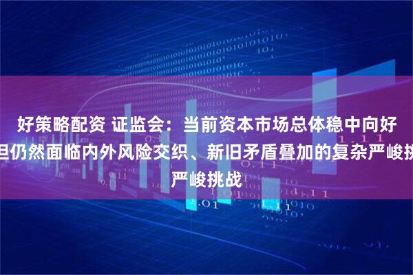 好策略配资 证监会：当前资本市场总体稳中向好，但仍然面临内外风险交织、新旧矛盾叠加的复杂严峻挑战
