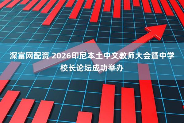 深富网配资 2026印尼本土中文教师大会暨中学校长论坛成功举办