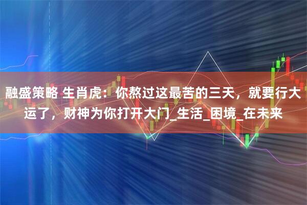 融盛策略 生肖虎：你熬过这最苦的三天，就要行大运了，财神为你打开大门_生活_困境_在未来