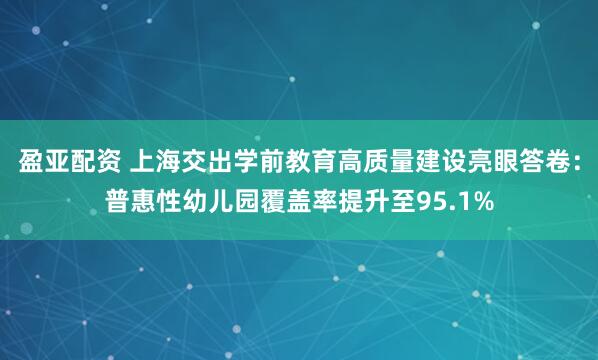 盈亚配资 上海交出学前教育高质量建设亮眼答卷：普惠性幼儿园覆盖率提升至95.1%